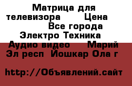 Матрица для телевизора 46“ › Цена ­ 14 000 - Все города Электро-Техника » Аудио-видео   . Марий Эл респ.,Йошкар-Ола г.